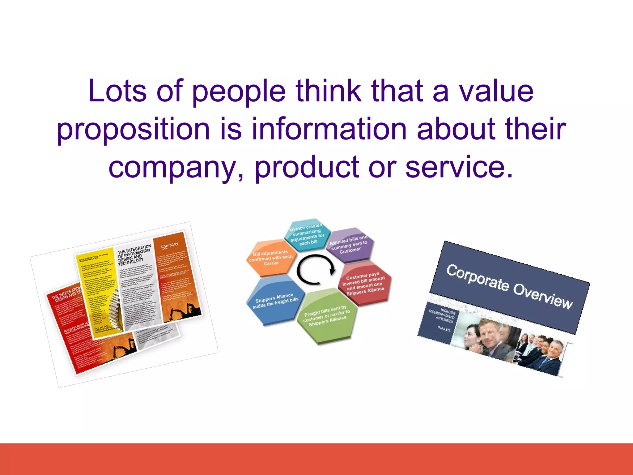 Lots of people think that a value
proposition is information about their
   company, product or service.
 