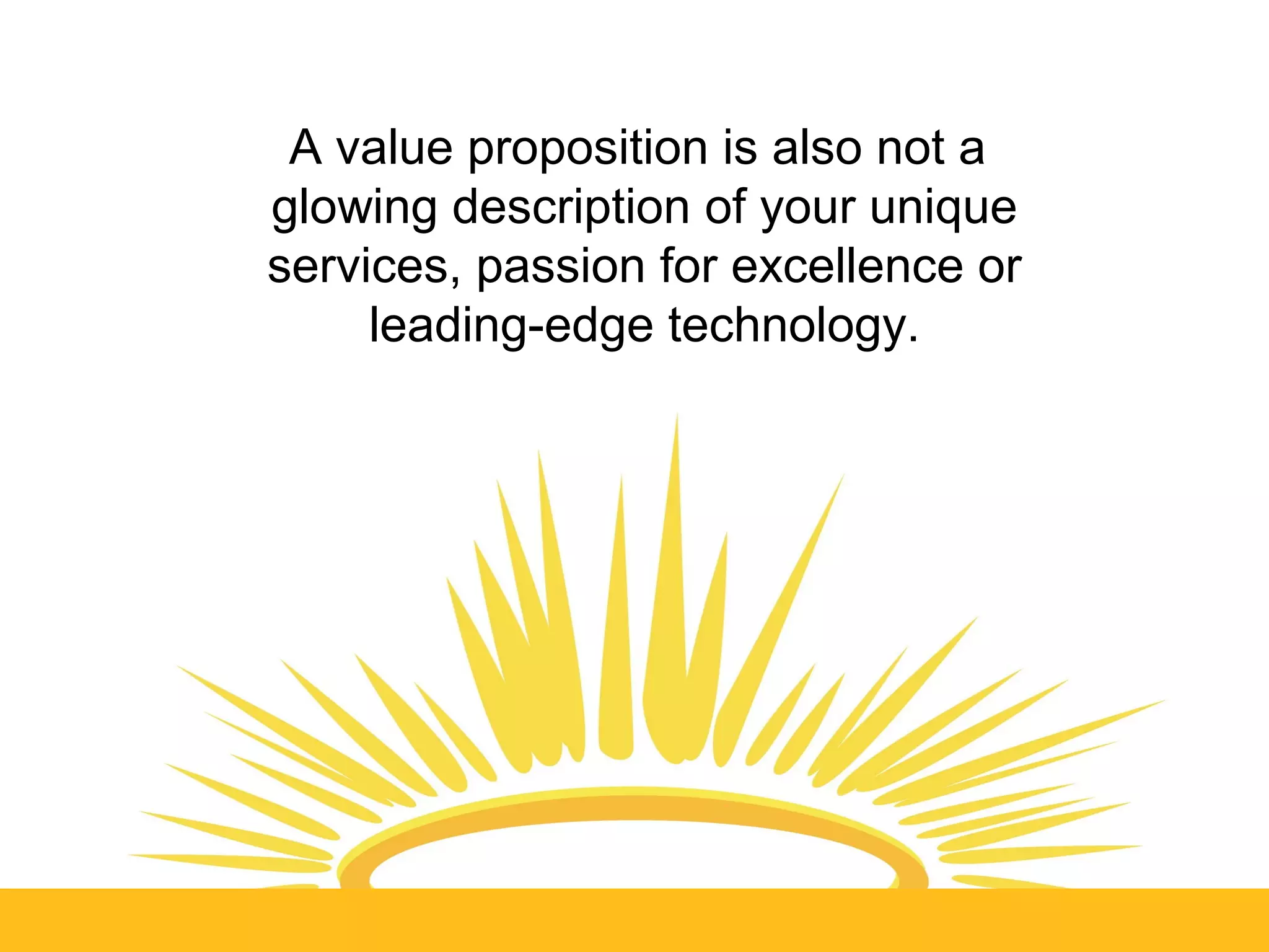 A value proposition is also not a
glowing description of your unique
services, passion for excellence or
     leading-edge technology.
 
