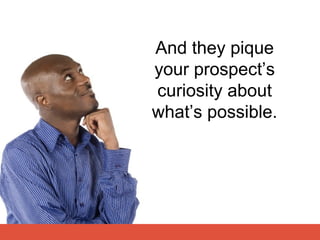 And they pique
your prospect’s
curiosity about
what’s possible.
 