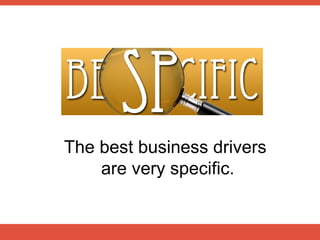 The best business drivers
    are very specific.
 