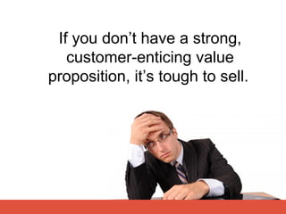 If you don’t have a strong,
   customer-enticing value
proposition, it’s tough to sell.
 