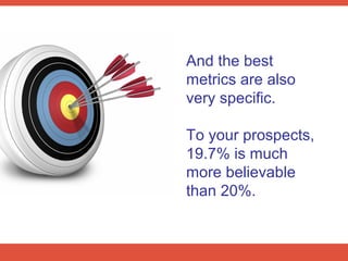 And the best
metrics are also
very specific.

To your prospects,
19.7% is much
more believable
than 20%.
 
