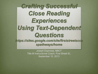 Crafting Successful
Close Reading
Experiences
Using Text-Dependent
Questions
https://sites.google.com/site/firststreetsccs
spathways/home
Joseph Espinosa, NBCT
Title III Instructional Coach, First Street EL
September 10, 2013

 