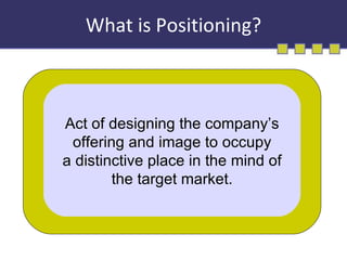 What is Positioning? Act of designing the company’s offering and image to occupy a distinctive place in the mind of the target market. 