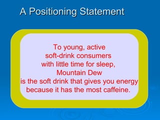 A Positioning Statement To young, active soft-drink consumers  with little time for sleep,  Mountain Dew is the soft drink that gives you energy because it has the most caffeine.   