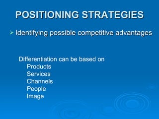 POSITIONING STRATEGIES Identifying possible competitive advantages Differentiation can be based on  Products Services Channels People  Image 