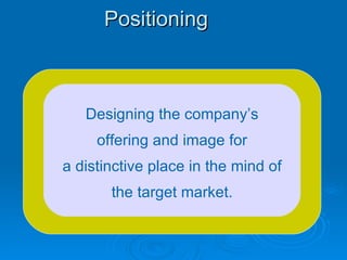 Positioning Designing the company’s offering and image for a distinctive place in the mind of the target market. 
