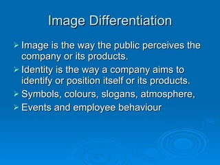 Image Differentiation Image is the way the public perceives the company or its products. Identity is the way a company aims to identify or position itself or its products. Symbols, colours, slogans, atmosphere, Events and employee behaviour 