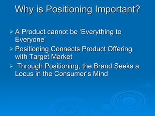 Why is Positioning Important? A Product cannot be ‘Everything to Everyone’ Positioning Connects Product Offering with Target Market Through Positioning, the Brand Seeks a Locus in the Consumer’s Mind 