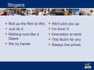 Slogans
Roll up the Rim to Win
Just do it
Nothing runs like a
Deere
We try harder
We’ll pick you up
I’m lovin’ it
Innovation at work
This Bud’s for you
Always low prices
 