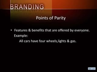 Points of Parity
• Features & benefits that are offered by everyone.
Example:
All cars have four wheels,lights & gas.
 