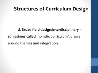 Structures of Curriculum Design 
d. Broad field design/interdisciplinary – 
sometimes called ‘hollistic curriculum’, draws 
around themes and integration. 
 