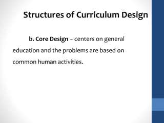 Structures of Curriculum Design 
b. Core Design – centers on general 
education and the problems are based on 
common human activities. 
