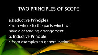 TWO PRINCIPLES OF SCOPE
a.Deductive Principles
•from whole to the parts which will
have a cascading arrangement.
b. Inductive Principle
• from examples to generalization
 