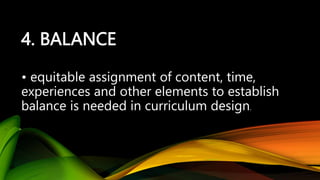 4. BALANCE
• equitable assignment of content, time,
experiences and other elements to establish
balance is needed in curriculum design.
 