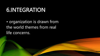 6.INTEGRATION
• organization is drawn from
the world themes from real
life concerns.
 