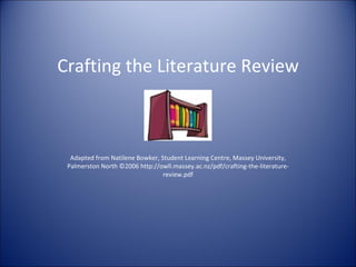 Crafting the Literature Review



  Adapted from Natilene Bowker, Student Learning Centre, Massey University,
 Palmerston North ©2006 http://owll.massey.ac.nz/pdf/crafting-the-literature-
                                 review.pdf
 