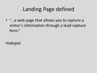 Landing Page defined
• “…a web page that allows you to capture a
visitor’s information through a lead-capture
form.”

Hubspot

 