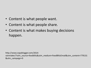 • Content is what people want.
• Content is what people share.
• Content is what makes buying decisions
happen.

http://www.copyblogger.com/2014rainmaker/?utm_source=feedblitz&utm_medium=FeedBlitzEmail&utm_content=779131
&utm_campaign=0

 