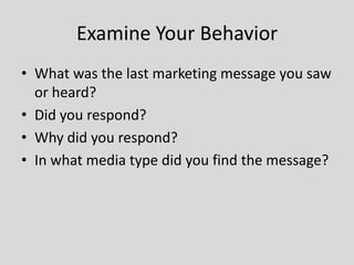 Examine Your Behavior
• What was the last marketing message you saw
or heard?
• Did you respond?
• Why did you respond?
• In what media type did you find the message?

 