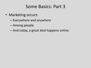 Some Basics: Part 3
• Marketing occurs:
– Everywhere and anywhere
– Among people
– And today, a great deal happens online.

 
