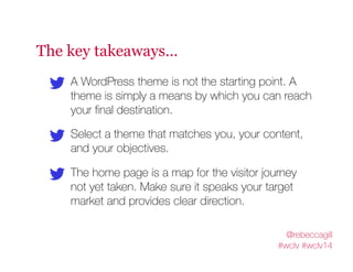 The key takeaways… 
A WordPress theme is not the starting point. A 
theme is simply a means by which you can reach 
your f...