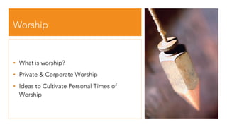 Worship
• What is worship?
• Private & Corporate Worship
• Ideas to Cultivate Personal Times of
Worship
 
