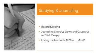 Studying & Journaling
• Record Keeping
• Journaling Slows Us Down and Causes Us
to Think Deeply
• Loving the Lord with All Your …Mind?
 