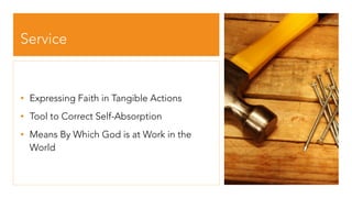 Service
• Expressing Faith in Tangible Actions
• Tool to Correct Self-Absorption
• Means By Which God is at Work in the
World
 