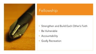 Fellowship
• Strengthen and Build Each Other’s Faith
• Be Vulnerable
• Accountability
• Godly Recreation
 