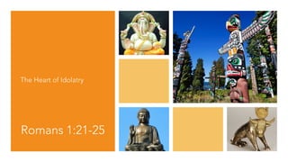 Romans 1:21-25
The Heart of Idolatry
 