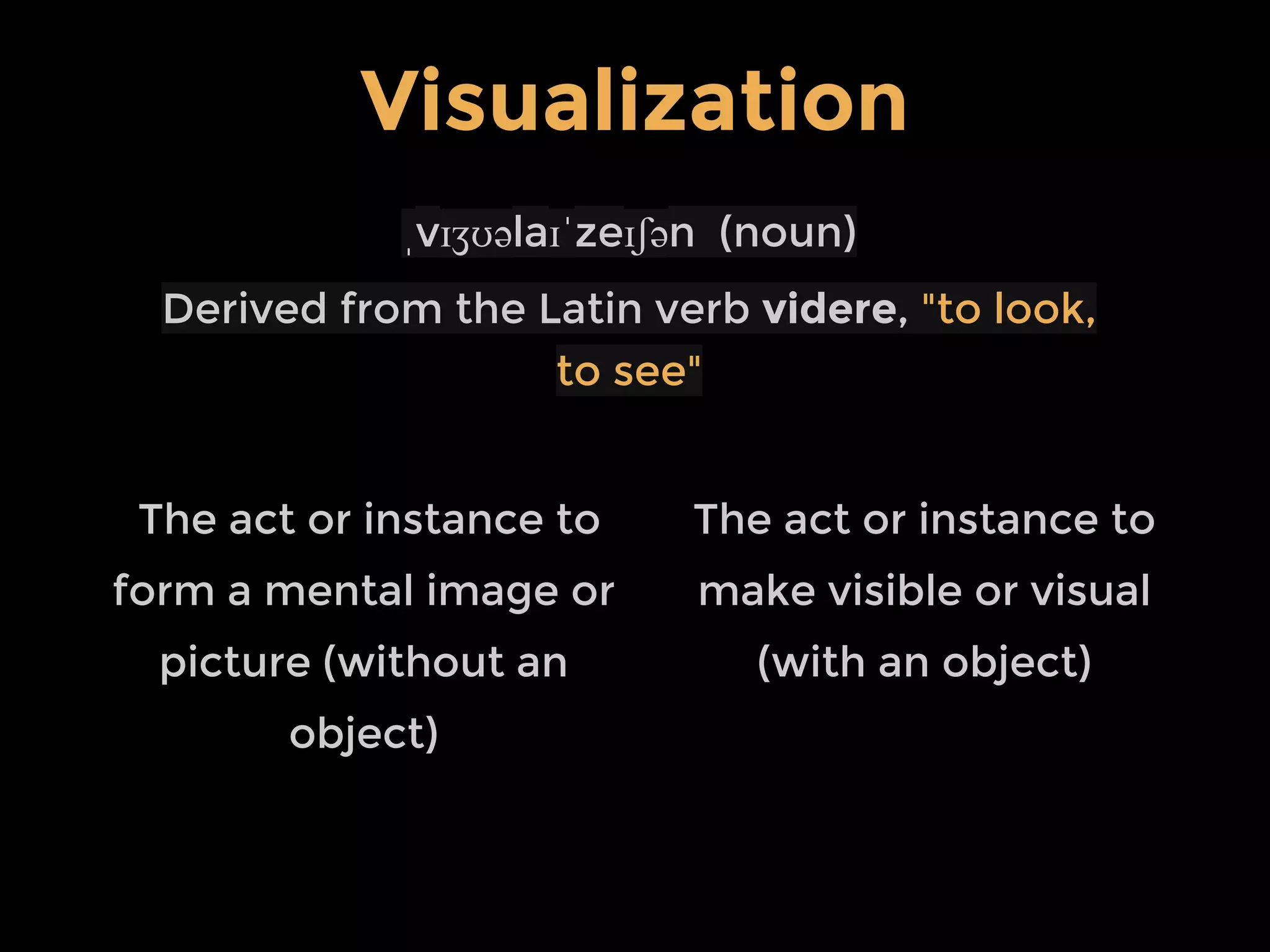 ˌvɪʒʊəlaɪˈzeɪʃən (noun)
Derived from the Latin verb videre, "to look,
to see"
The act or instance to
form a mental image or
picture (without an
object)
Visualization
The act or instance to
make visible or visual
(with an object)
 