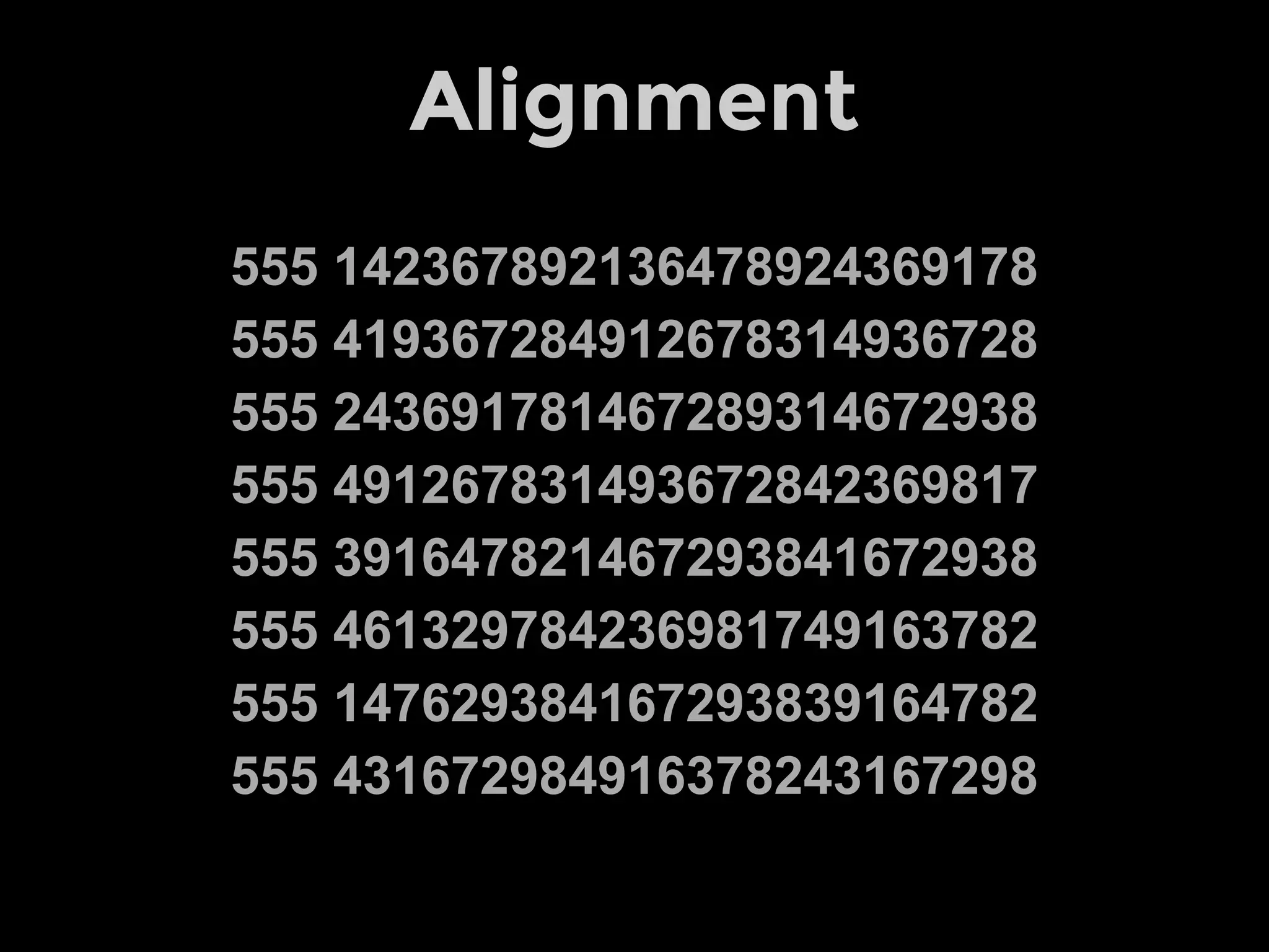 Alignment
555 142367892136478924369178
555 419367284912678314936728
555 243691781467289314672938
555 491267831493672842369817
555 391647821467293841672938
555 461329784236981749163782
555 147629384167293839164782
555 431672984916378243167298
 