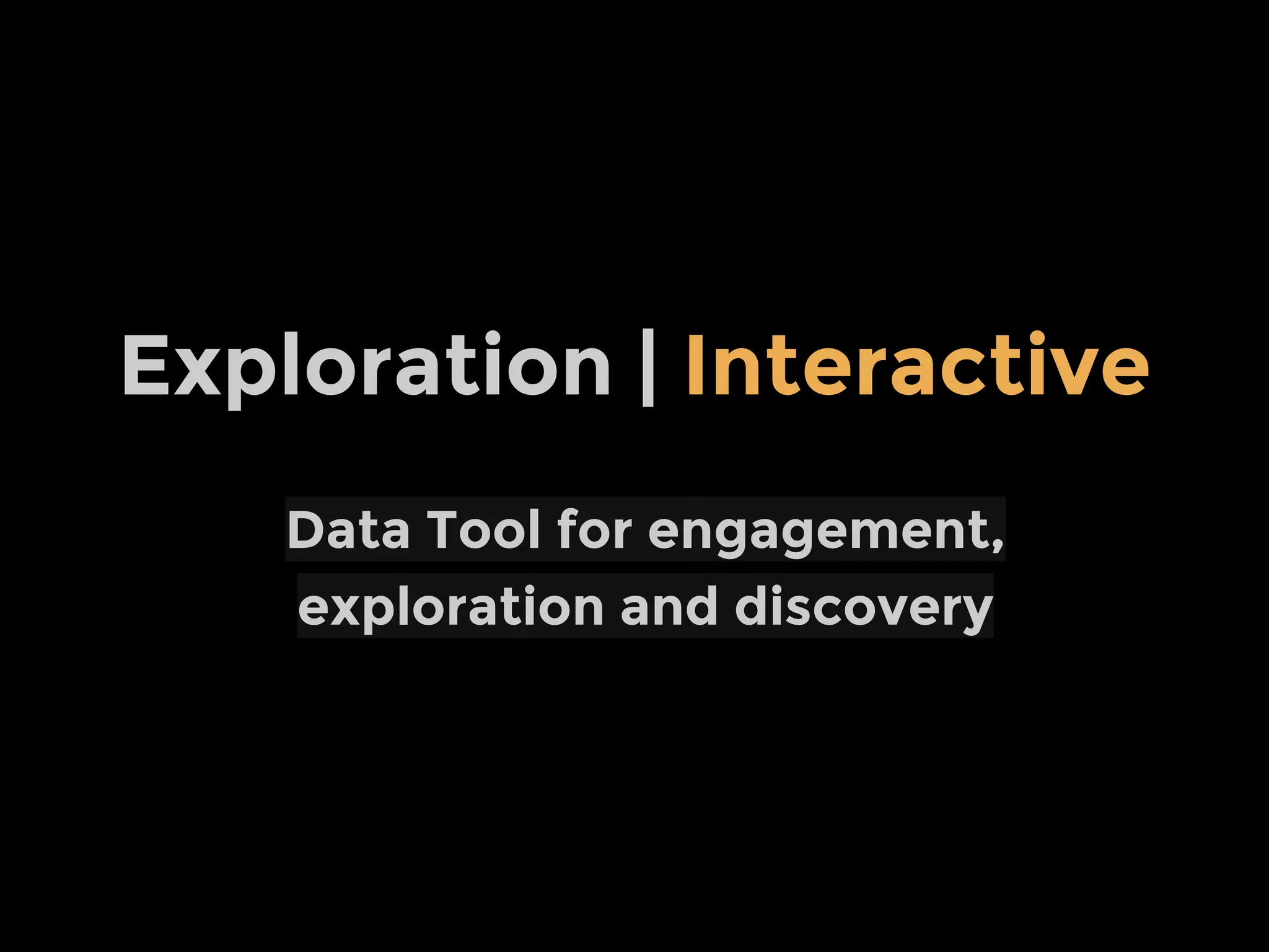 Data Tool for engagement,
exploration and discovery
Exploration | Interactive
 