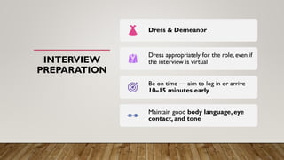 INTERVIEW
PREPARATION
Dress & Demeanor
Dress appropriately for the role, even if
the interview is virtual
Be on time — aim to log in or arrive
10–15 minutes early
Maintain good body language, eye
contact, and tone
 