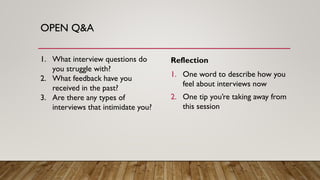 OPEN Q&A
1. What interview questions do
you struggle with?
2. What feedback have you
received in the past?
3. Are there any types of
interviews that intimidate you?
Reflection
1. One word to describe how you
feel about interviews now
2. One tip you’re taking away from
this session
 