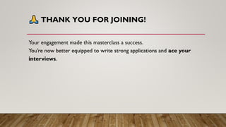 THANK YOU FOR JOINING!
Your engagement made this masterclass a success.
You’re now better equipped to write strong applications and ace your
interviews.
 