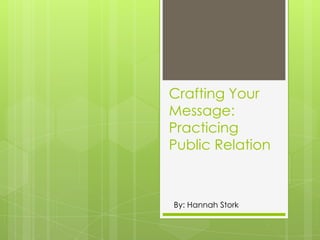 Crafting Your Message: Practicing Public Relation By: Hannah Stork 