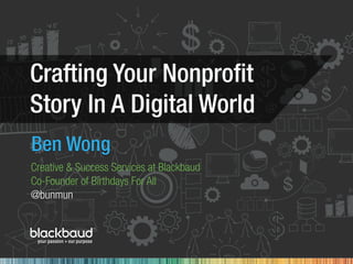 Crafting Your Nonproﬁt
Story In A Digital World
Ben Wong
Creative & Success Services at Blackbaud
Co-Founder of Birthdays For All
@bunmun
 