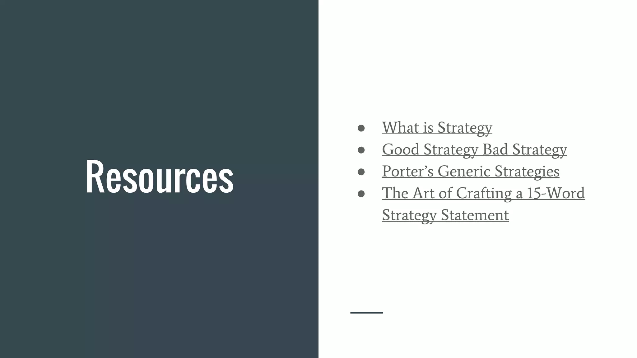 Resources
● What is Strategy
● Good Strategy Bad Strategy
● Porter’s Generic Strategies
● The Art of Crafting a 15-Word
Strategy Statement
 