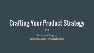 Crafting Your Product Strategy
By Ryan Glasgow
rglasgow.com ▪ @ryanglasgow
 