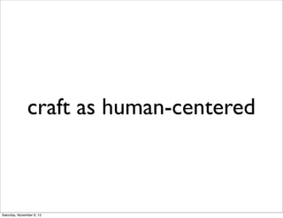 craft as human-centered
Saturday, November 9, 13