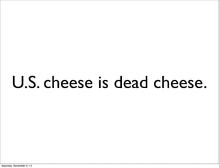 U.S. cheese is dead cheese.
Saturday, November 9, 13