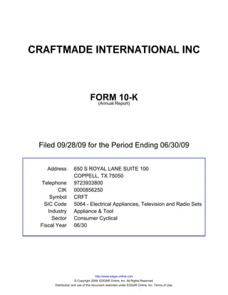 CRAFTMADE INTERNATIONAL INC



                                FORMReport)
                                         10-K
                                 (Annual




 Filed 09/28/09 for the Period Ending 06/30/09


   Address          650 S ROYAL LANE SUITE 100
                    COPPELL, TX 75050
 Telephone          9723933800
         CIK        0000856250
     Symbol         CRFT
  SIC Code          5064 - Electrical Appliances, Television and Radio Sets
    Industry        Appliance & Tool
      Sector        Consumer Cyclical
 Fiscal Year        06/30




                                      http://www.edgar-online.com
                      © Copyright 2009, EDGAR Online, Inc. All Rights Reserved.
       Distribution and use of this document restricted under EDGAR Online, Inc. Terms of Use.
 