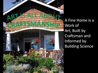 A Fine Home is a Work of Art, Built by Craftsman and Informed by Building Science ART IS ALL ABOUT cRAFTSMANSHIP 