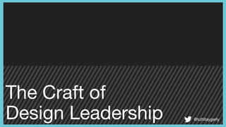 The Craft of 

Design Leadership @tuttitaygerly
 