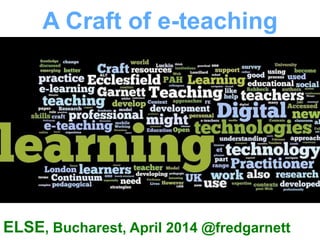 A Craft of e-teaching
ELSE10, Bucharest, April 2014 @fredgarnett
 