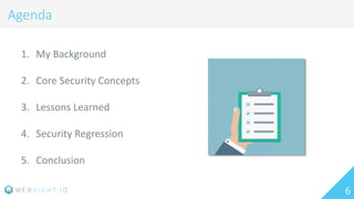 6
Agenda
1. My Background
2. Core Security Concepts
3. Lessons Learned
4. Security Regression
5. Conclusion
 