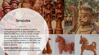 Terracotta
• Terracotta is similar to pottery, in which
craftsperson use local clay available in river
beds to make items ...