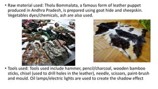 • Raw material used: Tholu Bommalata, a famous form of leather puppet
produced in Andhra Pradesh, is prepared using goat h...